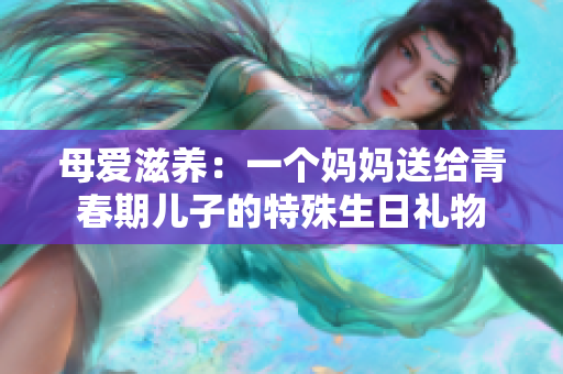 母爱滋养：一个妈妈送给青春期儿子的特殊生日礼物