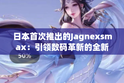 日本首次推出的Jagnexsmax：引领数码革新的全新尝试