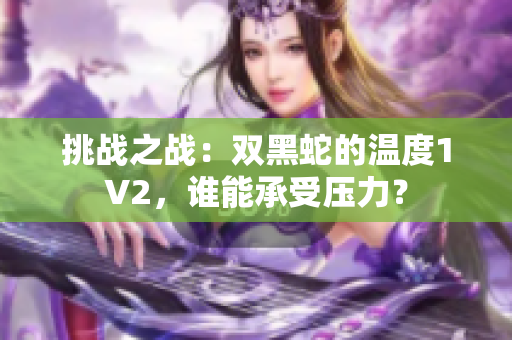 挑战之战：双黑蛇的温度1V2，谁能承受压力？