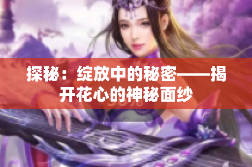 探秘：绽放中的秘密——揭开花心的神秘面纱