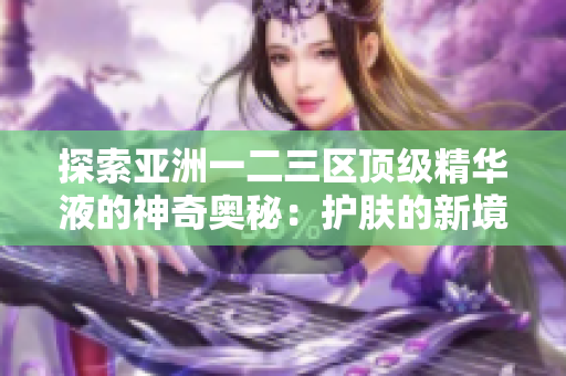 探索亚洲一二三区顶级精华液的神奇奥秘：护肤的新境界