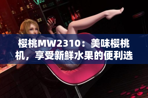 樱桃MW2310：美味樱桃机，享受新鲜水果的便利选择