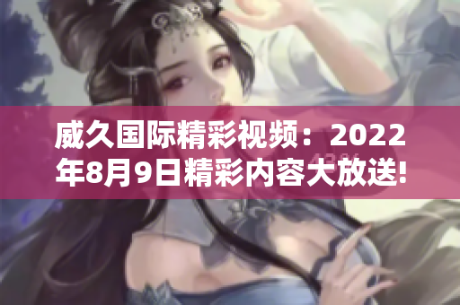 威久国际精彩视频：2022年8月9日精彩内容大放送!