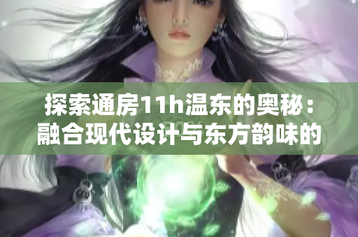 探索通房11h温东的奥秘：融合现代设计与东方韵味的完美融合