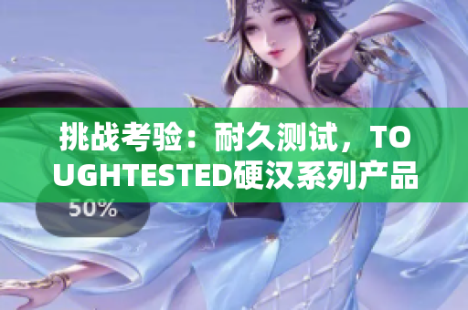 挑战考验：耐久测试，TOUGHTESTED硬汉系列产品展现无惧坚韧