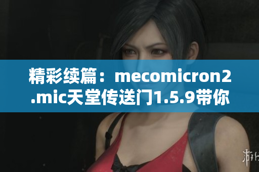 精彩续篇：mecomicron2.mic天堂传送门1.5.9带你深入探索神秘世界！