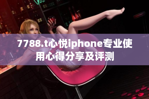 7788.t心悦iphone专业使用心得分享及评测