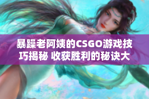 暴躁老阿姨的CSGO游戏技巧揭秘 收获胜利的秘诀大揭露