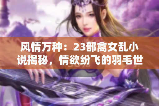 风情万种：23部禽女乱小说揭秘，情欲纷飞的羽毛世界