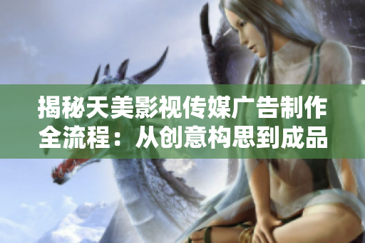 揭秘天美影视传媒广告制作全流程：从创意构思到成品呈现的详尽解析