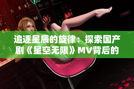 追逐星辰的旋律：探索国产剧《星空无限》MV背后的梁佳创作之路