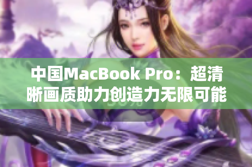 中国MacBook Pro：超清晰画质助力创造力无限可能