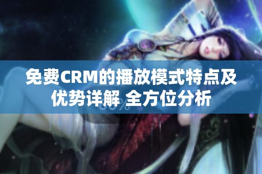 免费CRM的播放模式特点及优势详解 全方位分析