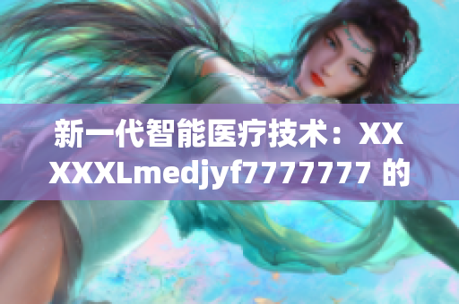 新一代智能医疗技术：XXXXXLmedjyf7777777 的突破性进展