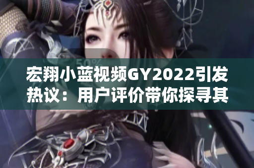 宏翔小蓝视频GY2022引发热议：用户评价带你探寻其独特魅力