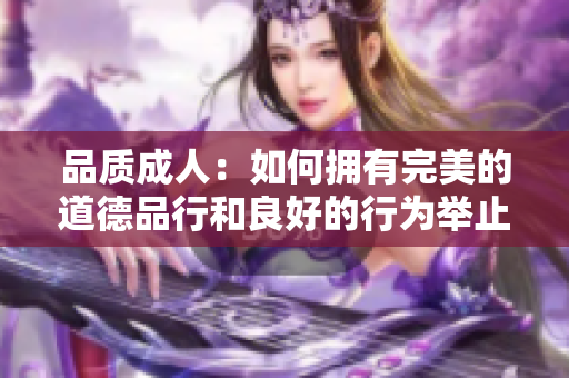 品质成人：如何拥有完美的道德品行和良好的行为举止？2023年成人品行培养指南