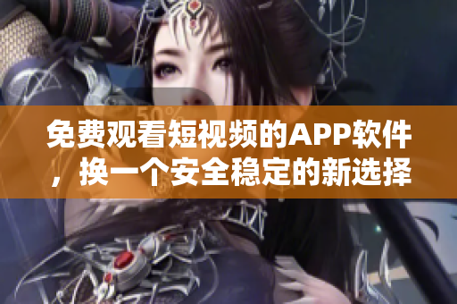 免费观看短视频的APP软件，换一个安全稳定的新选择