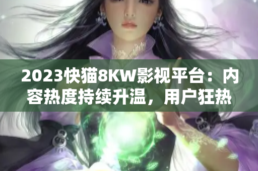 2023快猫8KW影视平台：内容热度持续升温，用户狂热追捧！