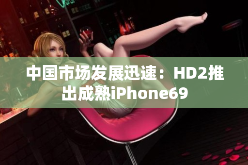 中国市场发展迅速：HD2推出成熟iPhone69