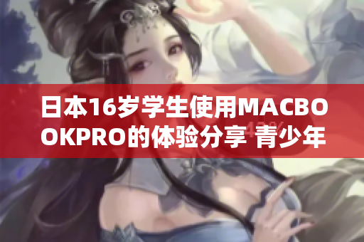 日本16岁学生使用MACBOOKPRO的体验分享 青少年用户的评测报道