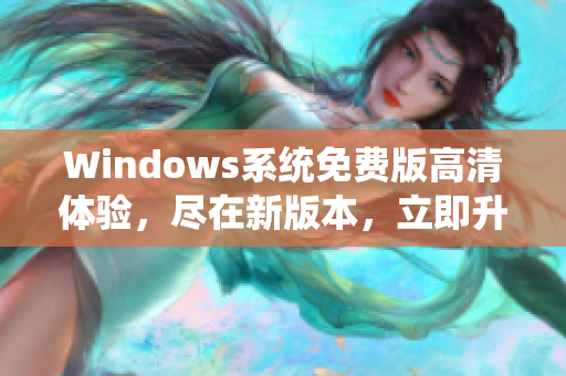 Windows系统免费版高清体验，尽在新版本，立即升级获取最优视觉享受