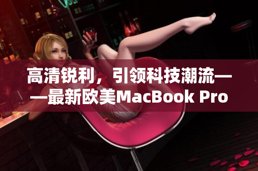 高清锐利，引领科技潮流——最新欧美MacBook Pro震撼发布