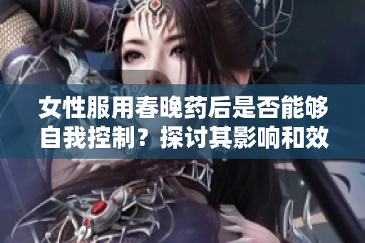 女性服用春晚药后是否能够自我控制？探讨其影响和效果