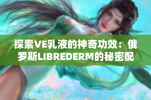 探索VE乳液的神奇功效：俄罗斯LIBREDERM的秘密配方揭秘