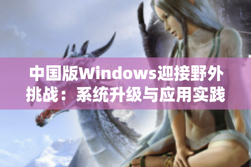 中国版Windows迎接野外挑战：系统升级与应用实践