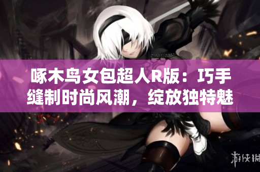 啄木鸟女包超人R版：巧手缝制时尚风潮，绽放独特魅力