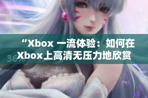 “Xbox 一流体验：如何在Xbox上高清无压力地欣赏你的最爱影片？”