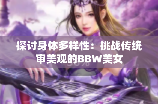 探讨身体多样性：挑战传统审美观的BBW美女