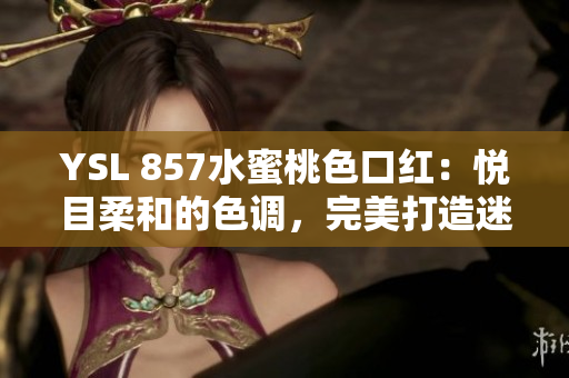 YSL 857水蜜桃色口红：悦目柔和的色调，完美打造迷人妆容