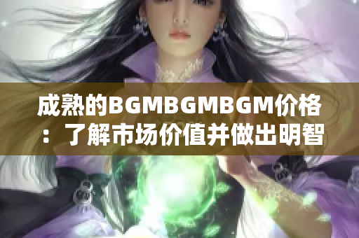 成熟的BGMBGMBGM价格：了解市场价值并做出明智选择