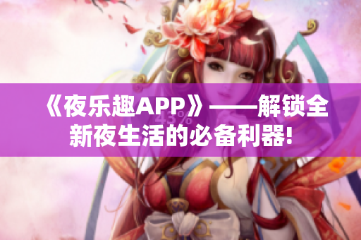 《夜乐趣APP》——解锁全新夜生活的必备利器!