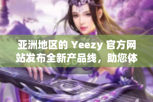 亚洲地区的 Yeezy 官方网站发布全新产品线，助您体验时尚潮流