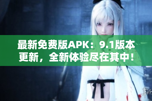 最新免费版APK：9.1版本更新，全新体验尽在其中！