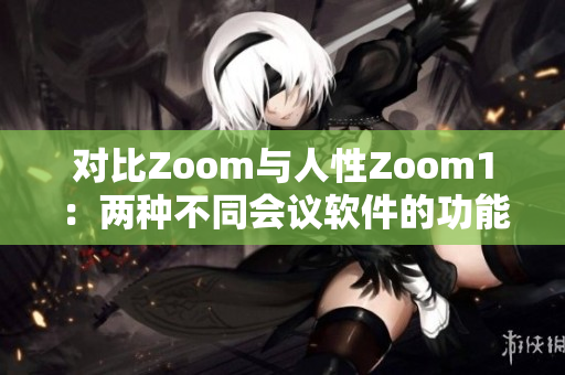 对比Zoom与人性Zoom1：两种不同会议软件的功能与体验解析