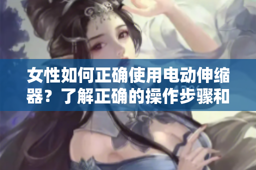 女性如何正确使用电动伸缩器？了解正确的操作步骤和注意事项