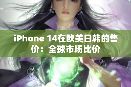 iPhone 14在欧美日韩的售价：全球市场比价