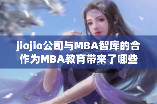 jiojio公司与MBA智库的合作为MBA教育带来了哪些创新与新机遇？