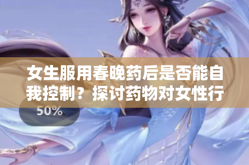 女生服用春晚药后是否能自我控制？探讨药物对女性行为的影响