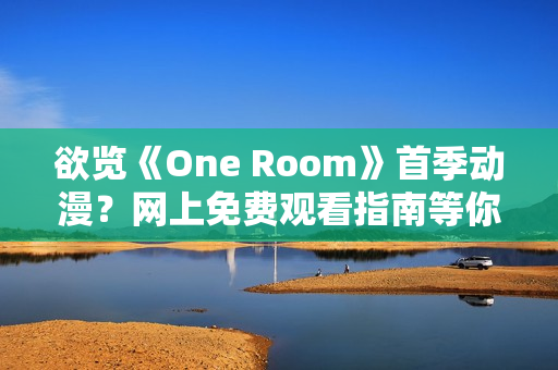 欲览《One Room》首季动漫？网上免费观看指南等你来！