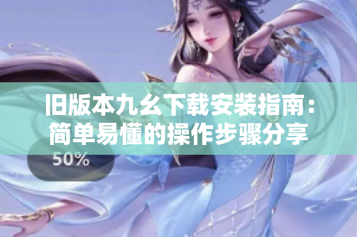 旧版本九幺下载安装指南：简单易懂的操作步骤分享