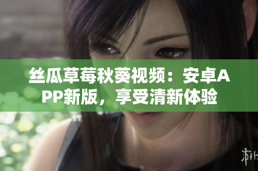 丝瓜草莓秋葵视频：安卓APP新版，享受清新体验