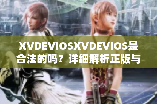 XVDEVIOSXVDEVIOS是合法的吗？详细解析正版与非法版本的区别