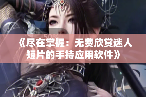 《尽在掌握：无费欣赏迷人短片的手持应用软件》