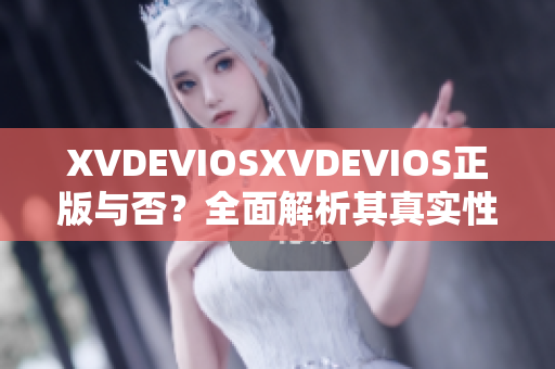 XVDEVIOSXVDEVIOS正版与否？全面解析其真实性与可信度