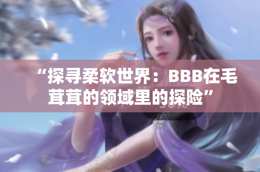 “探寻柔软世界：BBB在毛茸茸的领域里的探险”