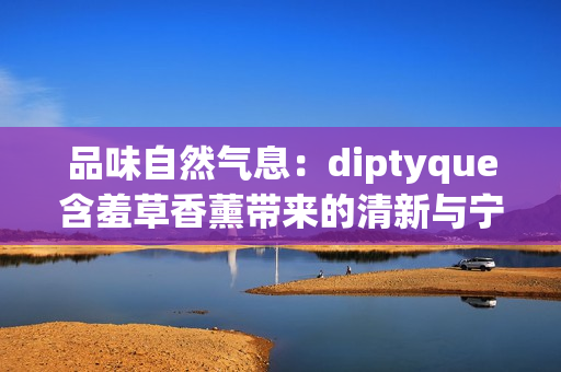 品味自然气息：diptyque含羞草香薰带来的清新与宁静